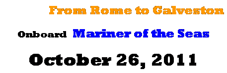 Text Box: From Rome to Galveston
Onboard  Mariner of the Seas 
October 26, 2011
