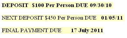Text Box: DEPOSIT  $100 Per Person DUE 09/30/10 
NEXT DEPOSIT $450 Per Person DUE   01/05/11 
FINAL PAYMENT DUE      17 July 2011
